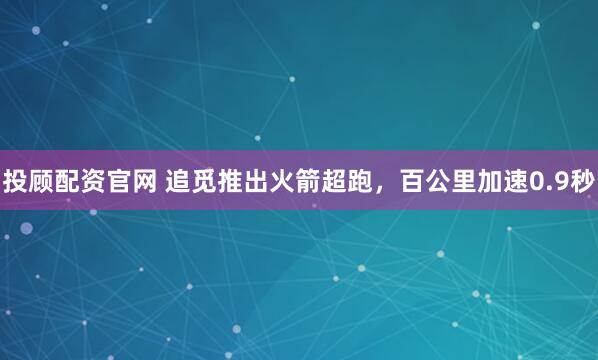 投顾配资官网 追觅推出火箭超跑，百公里加速0.9秒