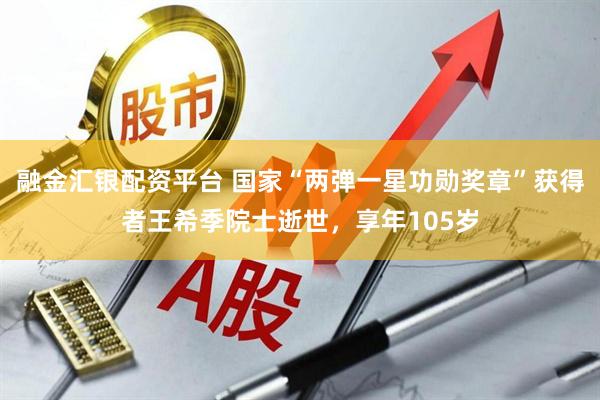 融金汇银配资平台 国家“两弹一星功勋奖章”获得者王希季院士逝世，享年105岁